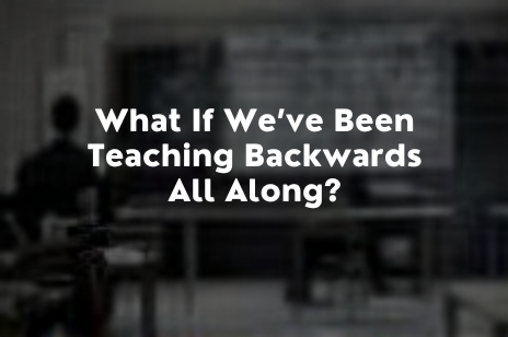What If We’ve Been Teaching Backwards All Along_